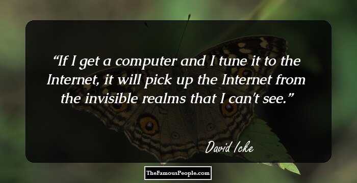 If I get a computer and I tune it to the Internet, it will pick up the Internet from the invisible realms that I can't see.