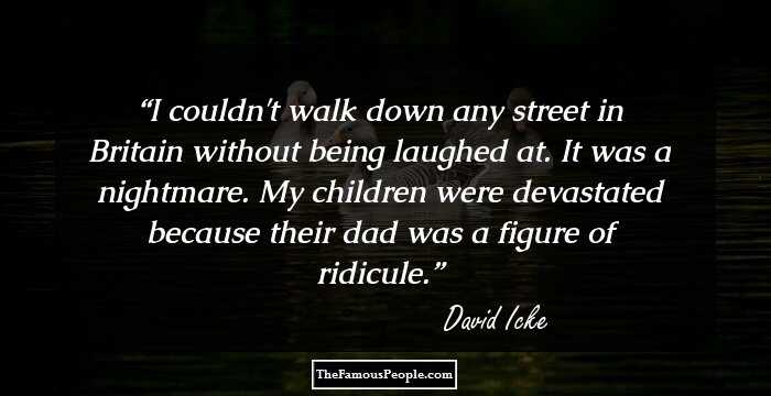 I couldn't walk down any street in Britain without being laughed at. It was a nightmare. My children were devastated because their dad was a figure of ridicule.