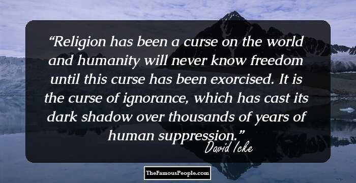 Religion has been a curse on the world and humanity will never know freedom until this curse has been exorcised. It is the curse of ignorance, which has cast its dark shadow over thousands of years of human suppression.