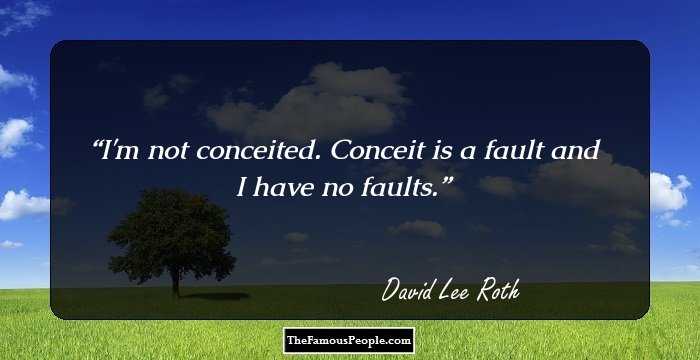 I'm not conceited. Conceit is a fault and I have no faults.