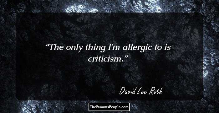 The only thing I'm allergic to is criticism.