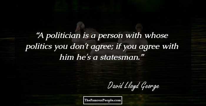 A politician is a person with whose politics you don't agree; if you agree with him he's a statesman.