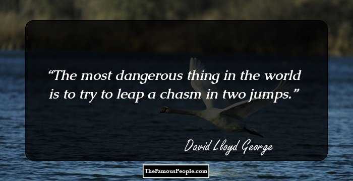 The most dangerous thing in the world is to try to leap a chasm in two jumps.