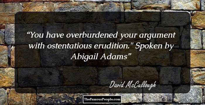 You have overburdened your argument with ostentatious erudition.