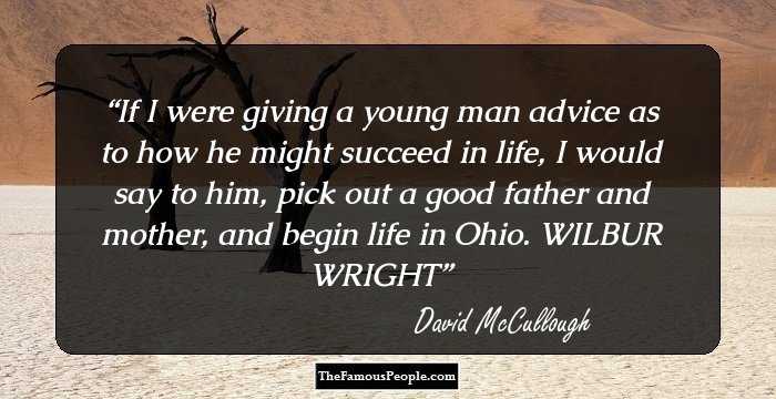 If I were giving a young man advice as to how he might succeed in life, I would say to him, pick out a good father and mother, and begin life in Ohio. WILBUR WRIGHT