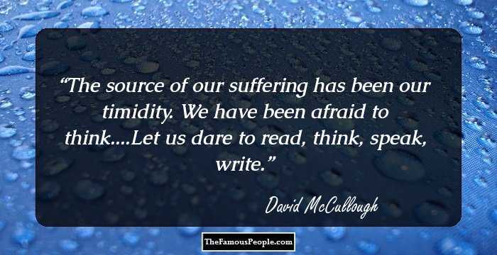 The source of our suffering has been our timidity. We have been afraid to think....Let us dare to read, think, speak, write.
