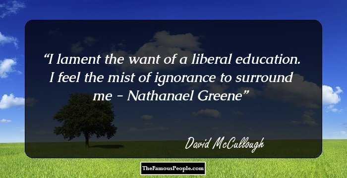 I lament the want of a liberal education. I feel the mist of ignorance to surround me - Nathanael Greene