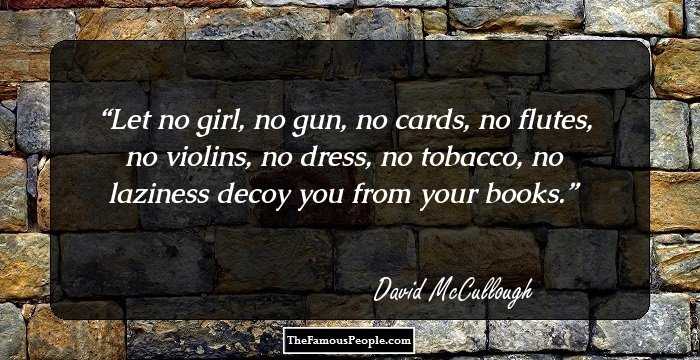Let no girl, no gun, no cards, no flutes, no violins, no dress, no tobacco, no laziness decoy you from your books.