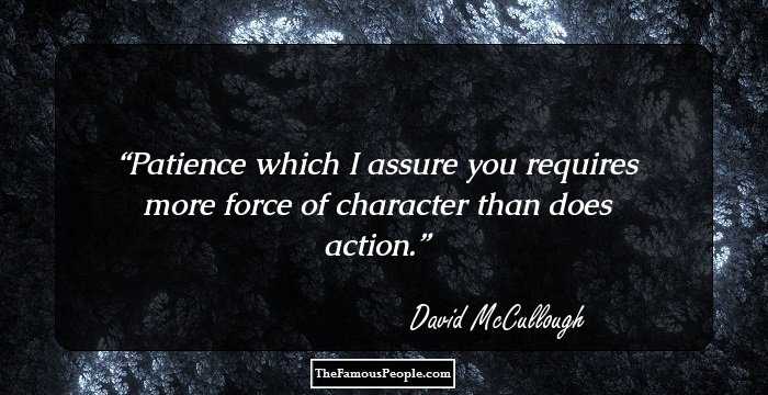 Patience which I assure you requires more force of character than does action.