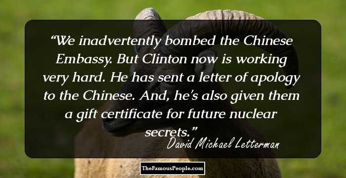 We inadvertently bombed the Chinese Embassy. But Clinton now is working very hard. He has sent a letter of apology to the Chinese. And, he's also given them a gift certificate for future nuclear secrets.