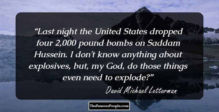 Last night the United States dropped four 2,000 pound bombs on Saddam Hussein. I don't know anything about explosives, but, my God, do those things even need to explode?