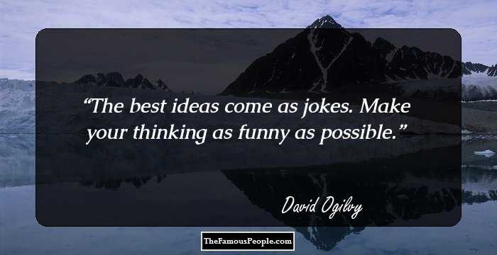 The best ideas come as jokes. Make your thinking as funny as possible.