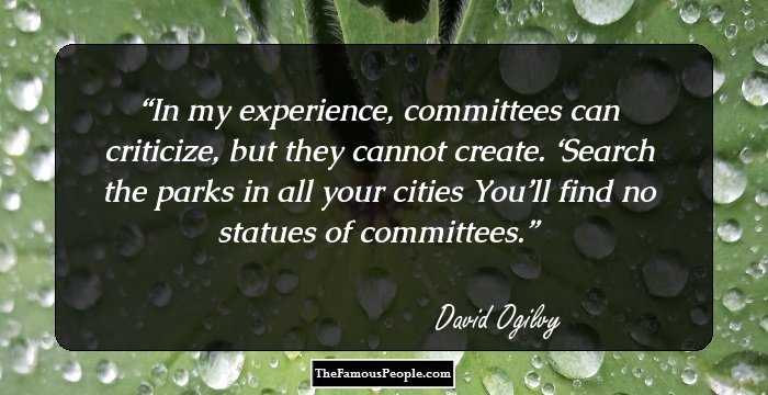 In my experience, committees can criticize, but they cannot create. ‘Search the parks in all your cities You’ll find no statues of committees.