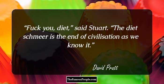 Fuck you, diet,” said Stuart. “The diet schmeer is the end of civilisation as we know it.