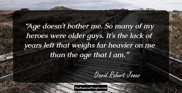 Age doesn't bother me. So many of my heroes were older guys. It's the lack of years left that weighs far heavier on me than the age that I am.