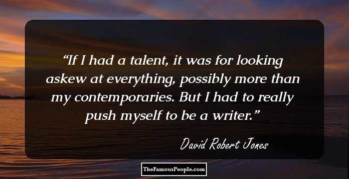 If I had a talent, it was for looking askew at everything, possibly more than my contemporaries. But I had to really push myself to be a writer.