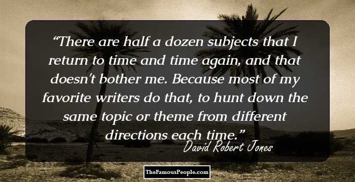 There are half a dozen subjects that I return to time and time again, and that doesn't bother me. Because most of my favorite writers do that, to hunt down the same topic or theme from different directions each time.