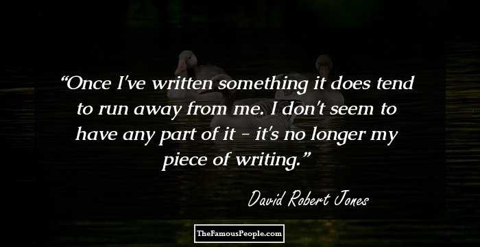 Once I've written something it does tend to run away from me. I don't seem to have any part of it - it's no longer my piece of writing.