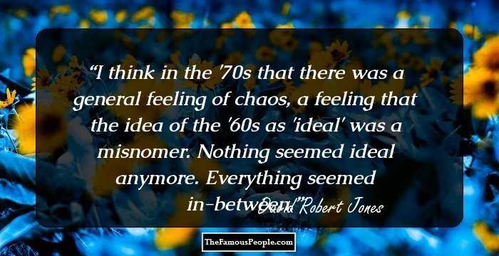 I think in the '70s that there was a general feeling of chaos, a feeling that the idea of the '60s as 'ideal' was a misnomer. Nothing seemed ideal anymore. Everything seemed in-between.