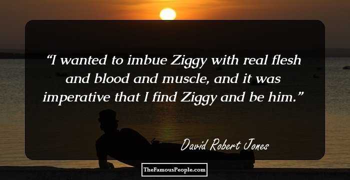 I wanted to imbue Ziggy with real flesh and blood and muscle, and it was imperative that I find Ziggy and be him.