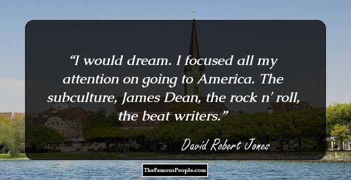 I would dream. I focused all my attention on going to America. The subculture, James Dean, the rock n' roll, the beat writers.