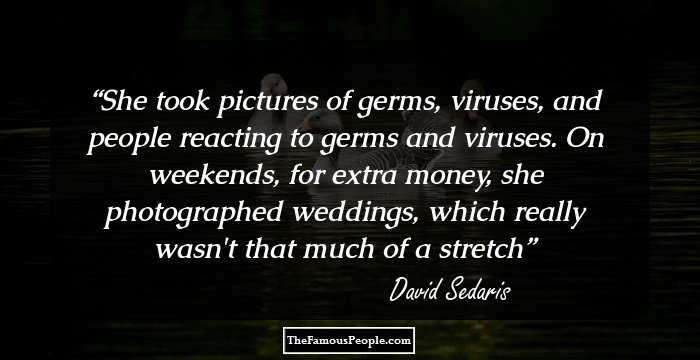 She took pictures of germs, viruses, and people reacting to germs and viruses. On weekends, for extra money, she photographed weddings, which really wasn't that much of a stretch