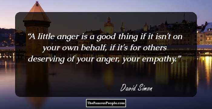 A little anger is a good thing if it isn't on your own behalf, if it's for others deserving of your anger, your empathy.