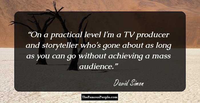 On a practical level I'm a TV producer and storyteller who's gone about as long as you can go without achieving a mass audience.