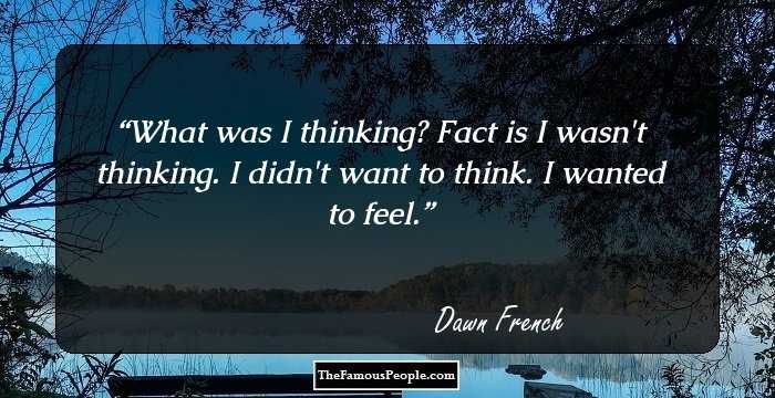 What was I thinking? Fact is I wasn't thinking. I didn't want to think. I wanted to feel.