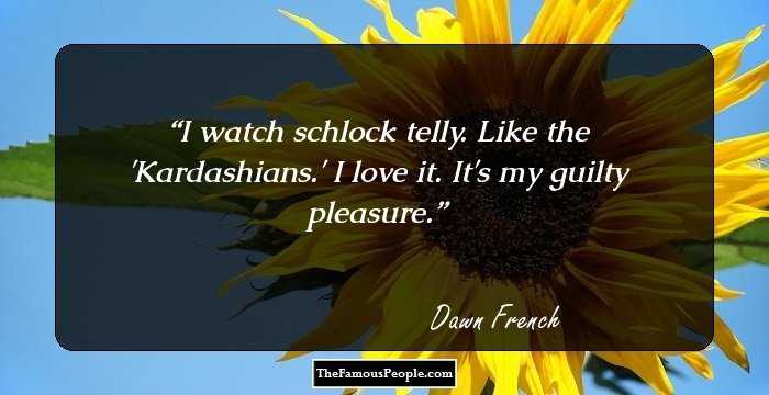 I watch schlock telly. Like the 'Kardashians.' I love it. It's my guilty pleasure.