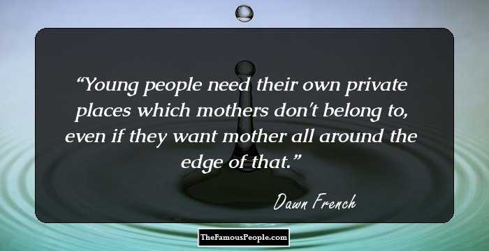 Young people need their own private places which mothers don't belong to, even if they want mother all around the edge of that.