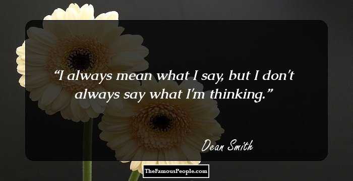 I always mean what I say, but I don't always say what I'm thinking.