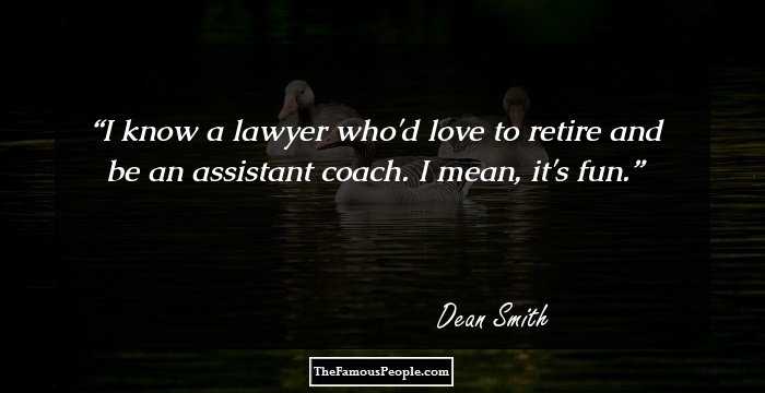I know a lawyer who'd love to retire and be an assistant coach. I mean, it's fun.