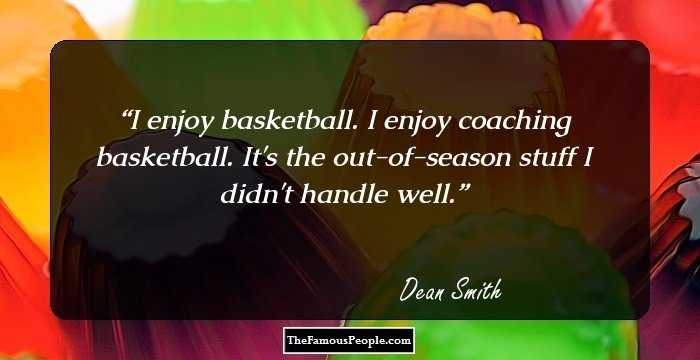 I enjoy basketball. I enjoy coaching basketball. It's the out-of-season stuff I didn't handle well.