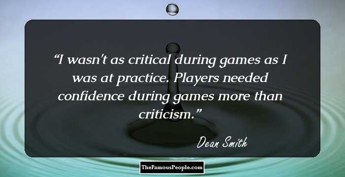 I wasn't as critical during games as I was at practice. Players needed confidence during games more than criticism.