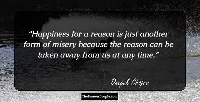 Happiness for a reason is just another form of misery because the reason can be taken away from us at any time.