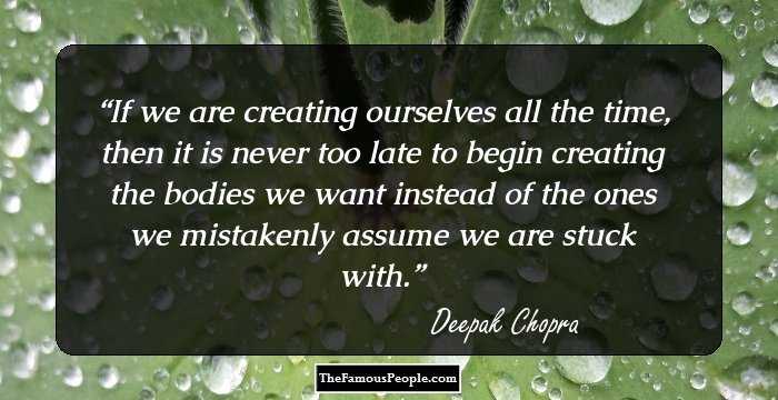 If we are creating ourselves all the time, then it is never too late to begin creating the bodies we want instead of the ones we mistakenly assume we are stuck with.