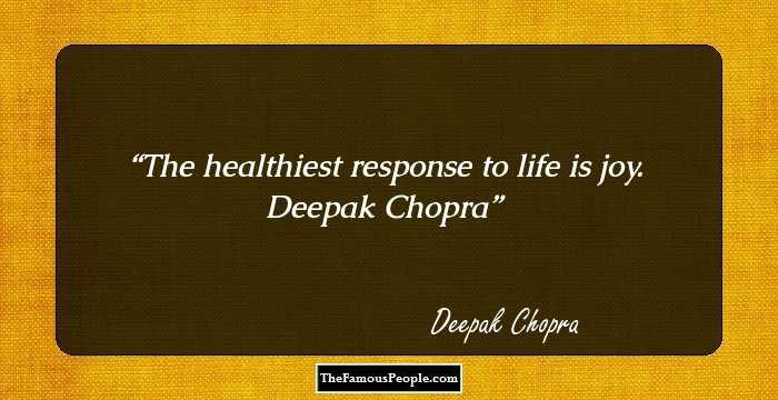 The healthiest response to life is joy.
Deepak Chopra