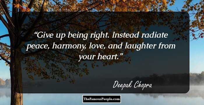 Give up being right. Instead radiate peace, harmony, love, and laughter from your heart.