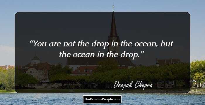 You are not the drop in the ocean, but the ocean in the drop.