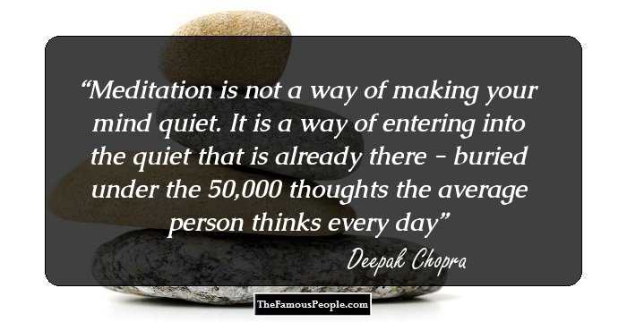 Meditation is not a way of making your mind quiet.
It is a way of entering into the quiet that is already there -
buried under the 50,000 thoughts
the average person thinks every day