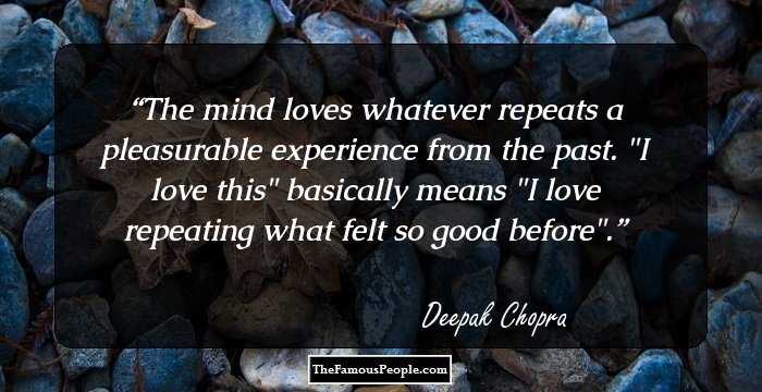 The mind loves whatever repeats a pleasurable experience from the past. 