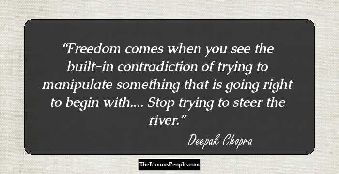 Freedom comes when you see the built-in contradiction of trying to manipulate something that is going right to begin with.... Stop trying to steer the river.