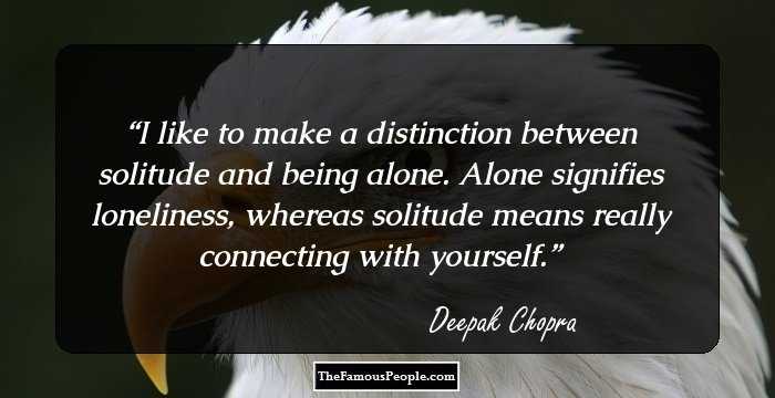 I like to make a distinction between solitude and being alone. Alone signifies loneliness, whereas solitude means really connecting with yourself.