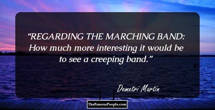 REGARDING THE MARCHING BAND: How much more interesting it would be to see a creeping band.