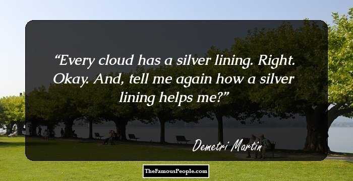 Every cloud has a silver lining. Right. Okay. And, tell me again how a silver lining helps me?