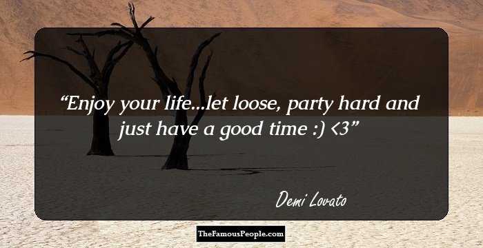 Enjoy your life...let loose, party hard and just have a good time :) <3