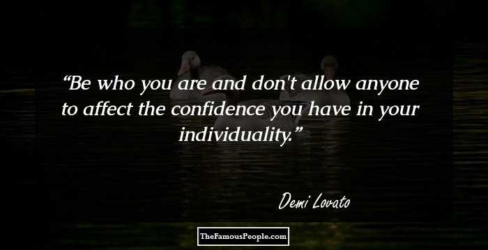 Be who you are and don't allow anyone to affect the confidence you have in your individuality.