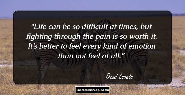 Life can be so difficult at times, but fighting through the pain is so worth it. It’s better to feel every kind of emotion than not feel at all.