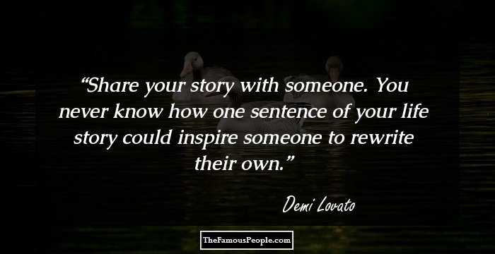 Share your story with someone. You never know how one sentence of your life story could inspire someone to rewrite their own.